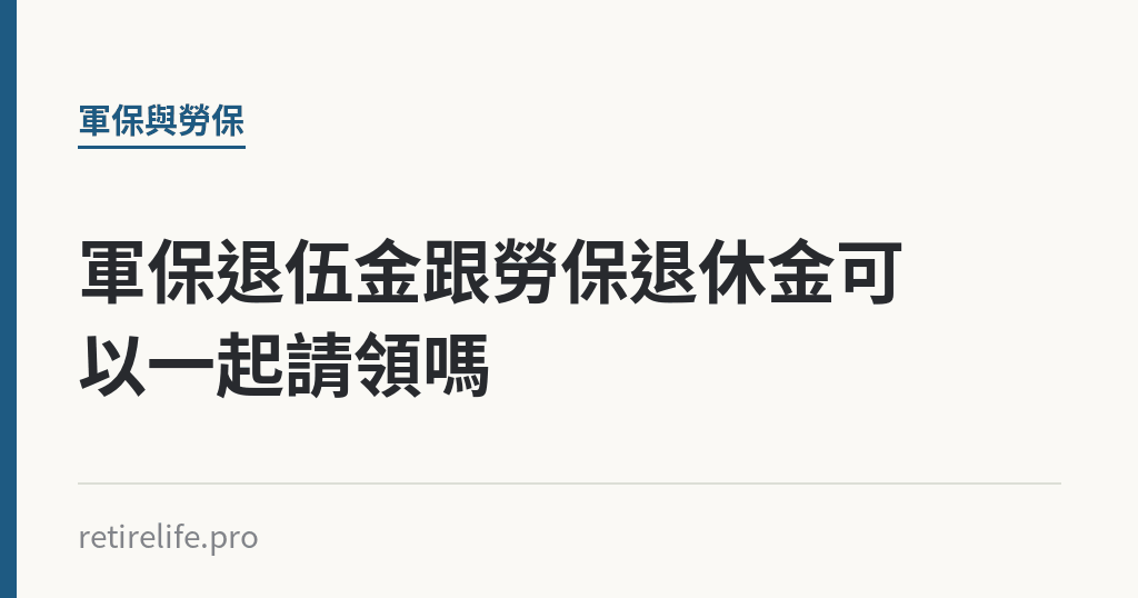 軍保退伍金跟勞保退休金可以一起請領嗎｜保障你的的退休人生